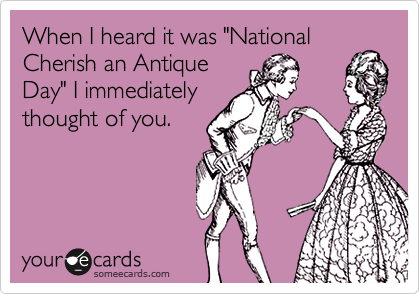 When I heard it was "National Cherish an Antique Day" I ...